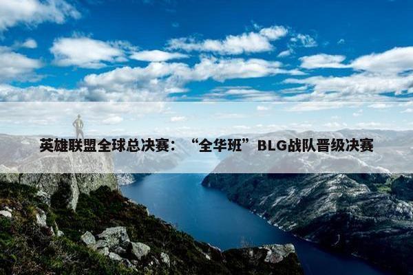 英雄联盟全球总决赛：“全华班”BLG战队晋级决赛