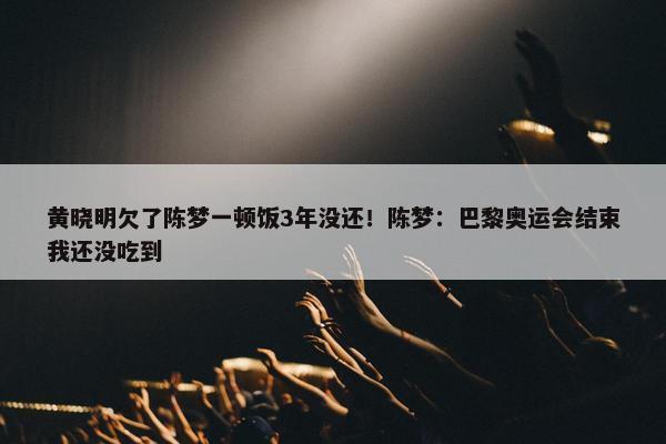 黄晓明欠了陈梦一顿饭3年没还！陈梦：巴黎奥运会结束我还没吃到