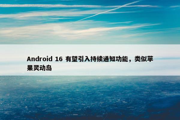 Android 16 有望引入持续通知功能，类似苹果灵动岛