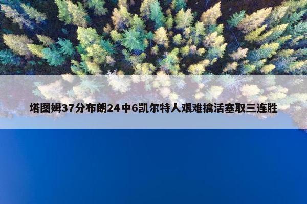 塔图姆37分布朗24中6凯尔特人艰难擒活塞取三连胜