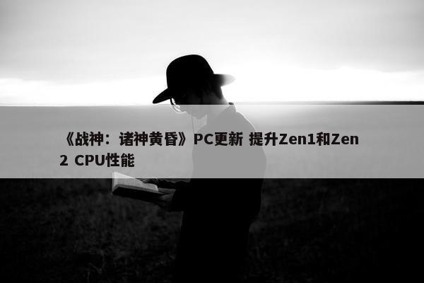 《战神：诸神黄昏》PC更新 提升Zen1和Zen 2 CPU性能