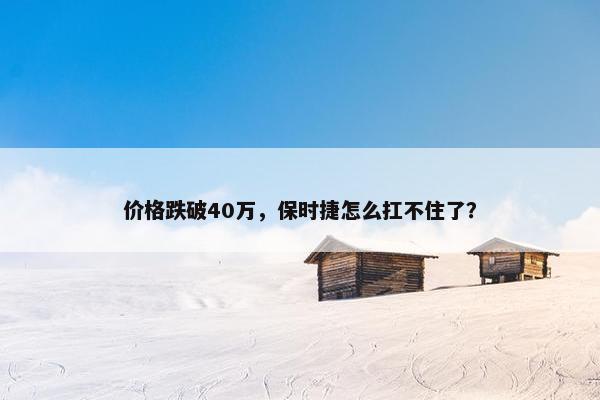 价格跌破40万，保时捷怎么扛不住了？