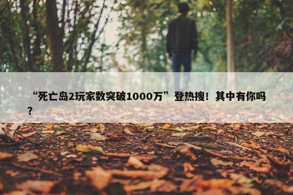 “死亡岛2玩家数突破1000万”登热搜！其中有你吗？