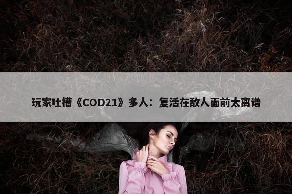 玩家吐槽《COD21》多人：复活在敌人面前太离谱