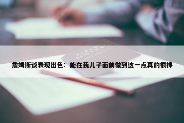 詹姆斯谈表现出色：能在我儿子面前做到这一点真的很棒