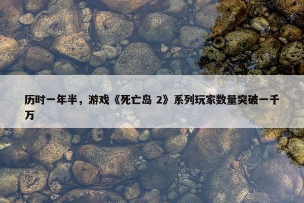 历时一年半，游戏《死亡岛 2》系列玩家数量突破一千万