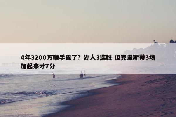 4年3200万砸手里了？湖人3连胜 但克里斯蒂3场加起来才7分