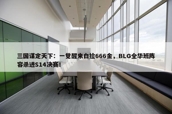 三国谋定天下：一觉醒来白捡666金，BLG全华班阵容杀进S14决赛！