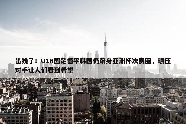 出线了！U16国足憾平韩国仍跻身亚洲杯决赛圈，碾压对手让人们看到希望