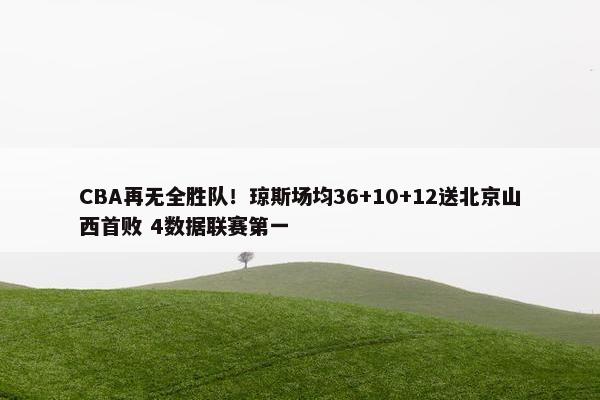 CBA再无全胜队！琼斯场均36+10+12送北京山西首败 4数据联赛第一