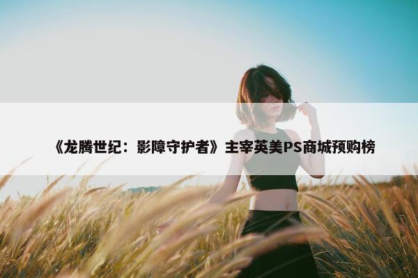 《龙腾世纪：影障守护者》主宰英美PS商城预购榜