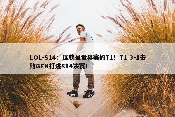 LOL-S14：这就是世界赛的T1！T1 3-1击败GEN打进S14决赛！