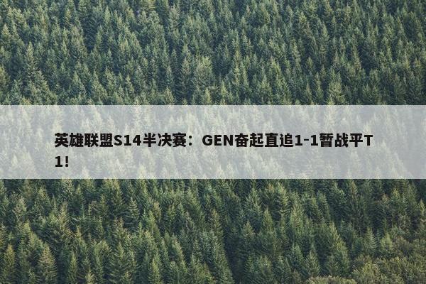 英雄联盟S14半决赛：GEN奋起直追1-1暂战平T1！