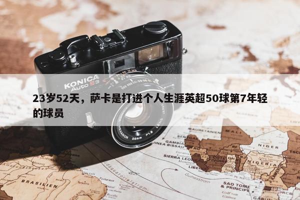 23岁52天，萨卡是打进个人生涯英超50球第7年轻的球员