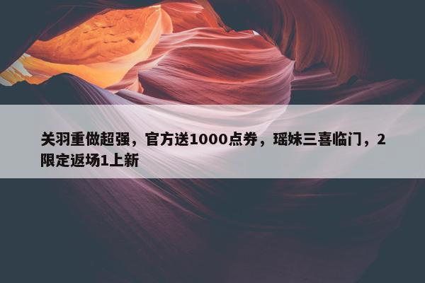 关羽重做超强，官方送1000点券，瑶妹三喜临门，2限定返场1上新