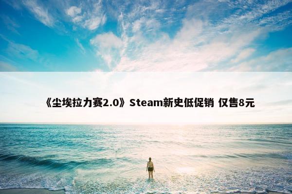 《尘埃拉力赛2.0》Steam新史低促销 仅售8元