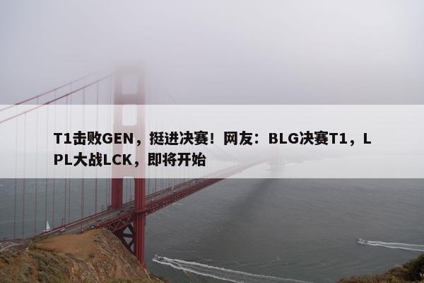 T1击败GEN，挺进决赛！网友：BLG决赛T1，LPL大战LCK，即将开始