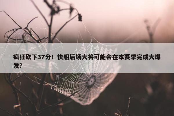 疯狂砍下37分！快船后场大将可能会在本赛季完成大爆发？