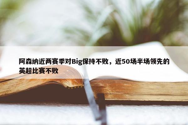 阿森纳近两赛季对Big保持不败，近50场半场领先的英超比赛不败