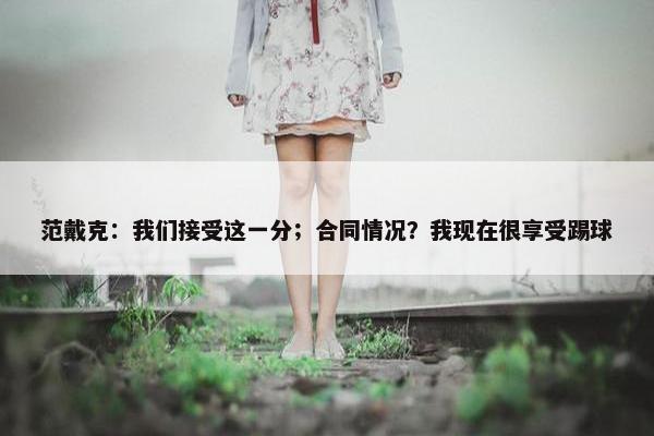 范戴克：我们接受这一分；合同情况？我现在很享受踢球