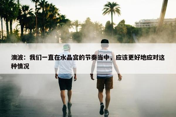 澳波：我们一直在水晶宫的节奏当中，应该更好地应对这种情况