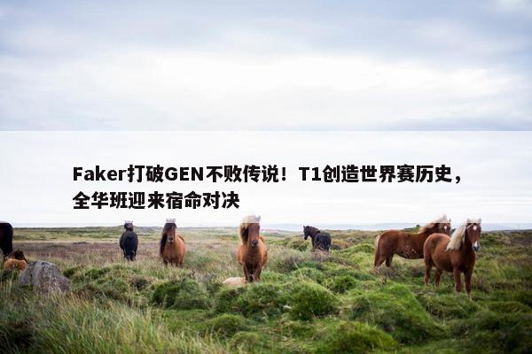 Faker打破GEN不败传说！T1创造世界赛历史，全华班迎来宿命对决