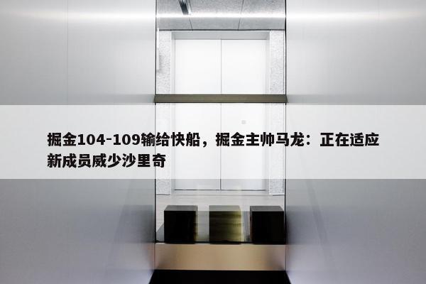 掘金104-109输给快船，掘金主帅马龙：正在适应新成员威少沙里奇