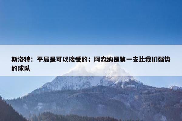 斯洛特：平局是可以接受的；阿森纳是第一支比我们强势的球队