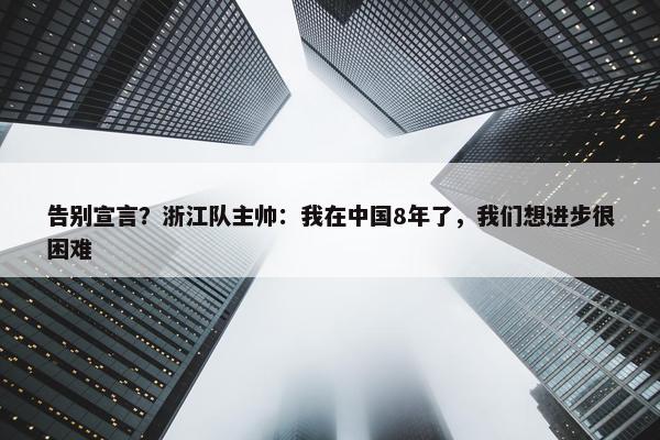 告别宣言？浙江队主帅：我在中国8年了，我们想进步很困难