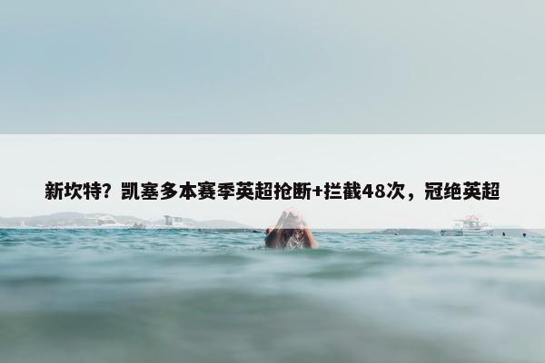 新坎特？凯塞多本赛季英超抢断+拦截48次，冠绝英超