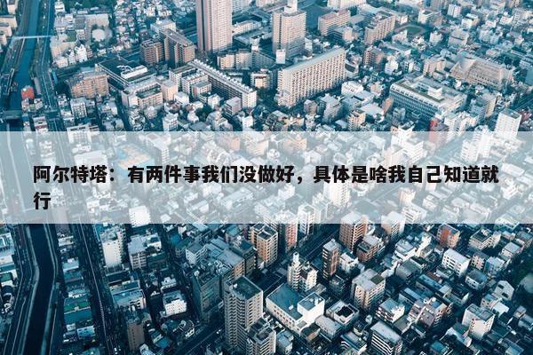 阿尔特塔：有两件事我们没做好，具体是啥我自己知道就行