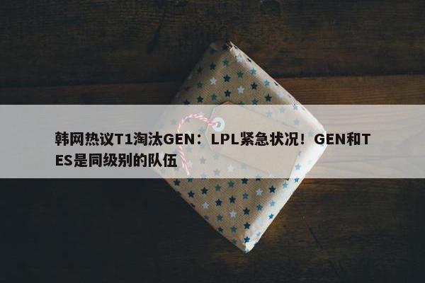 韩网热议T1淘汰GEN：LPL紧急状况！GEN和TES是同级别的队伍