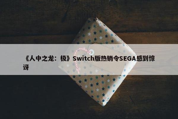 《人中之龙：极》Switch版热销令SEGA感到惊讶