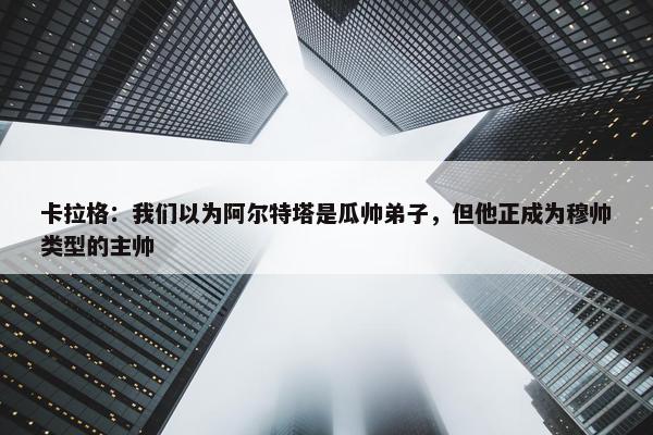 卡拉格：我们以为阿尔特塔是瓜帅弟子，但他正成为穆帅类型的主帅