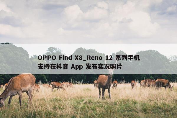 OPPO Find X8_Reno 12 系列手机支持在抖音 App 发布实况照片