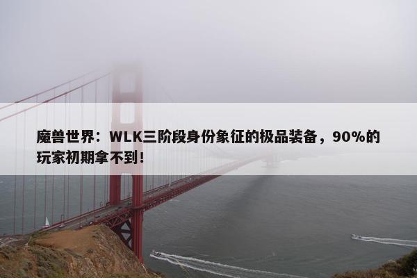 魔兽世界：WLK三阶段身份象征的极品装备，90%的玩家初期拿不到！