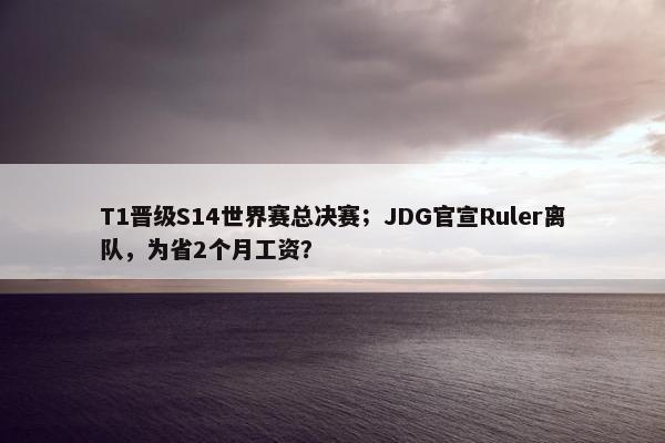 T1晋级S14世界赛总决赛；JDG官宣Ruler离队，为省2个月工资？