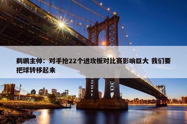 鹈鹕主帅：对手抢22个进攻板对比赛影响巨大 我们要把球转移起来