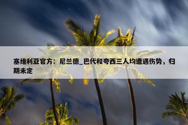 塞维利亚官方：尼兰德_巴代和夸西三人均遭遇伤势，归期未定