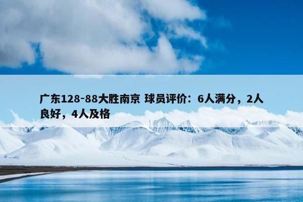 广东128-88大胜南京 球员评价：6人满分，2人良好，4人及格