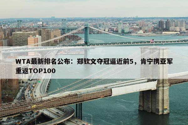 WTA最新排名公布：郑钦文夺冠逼近前5，肯宁携亚军重返TOP100