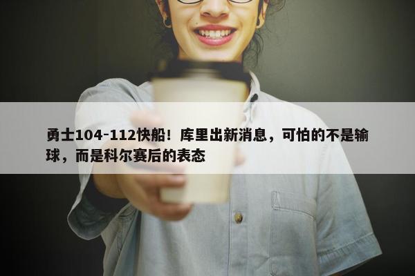 勇士104-112快船！库里出新消息，可怕的不是输球，而是科尔赛后的表态