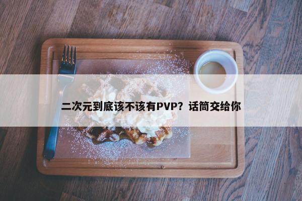 二次元到底该不该有PVP？话筒交给你