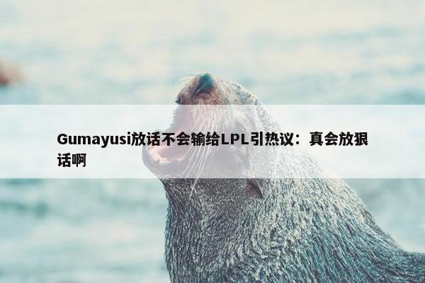 Gumayusi放话不会输给LPL引热议：真会放狠话啊