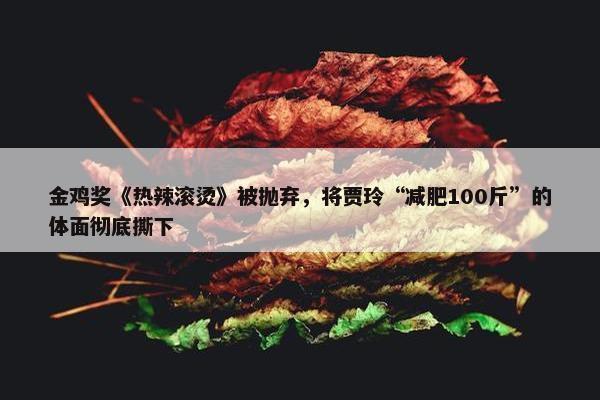 金鸡奖《热辣滚烫》被抛弃，将贾玲“减肥100斤”的体面彻底撕下