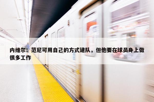 内维尔：范尼可用自己的方式建队，但他要在球员身上做很多工作