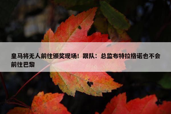 皇马将无人前往颁奖现场！跟队：总监布特拉格诺也不会前往巴黎