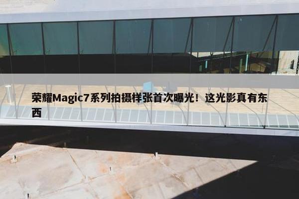 荣耀Magic7系列拍摄样张首次曝光！这光影真有东西