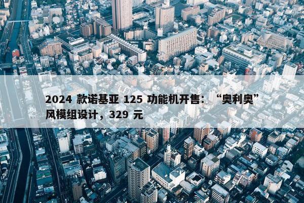 2024 款诺基亚 125 功能机开售：“奥利奥”风模组设计，329 元