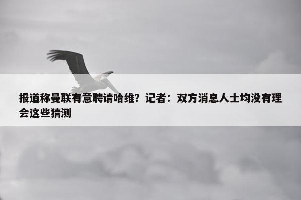 报道称曼联有意聘请哈维？记者：双方消息人士均没有理会这些猜测